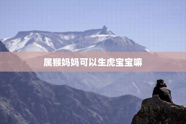 属猴妈妈可以生虎宝宝嘛