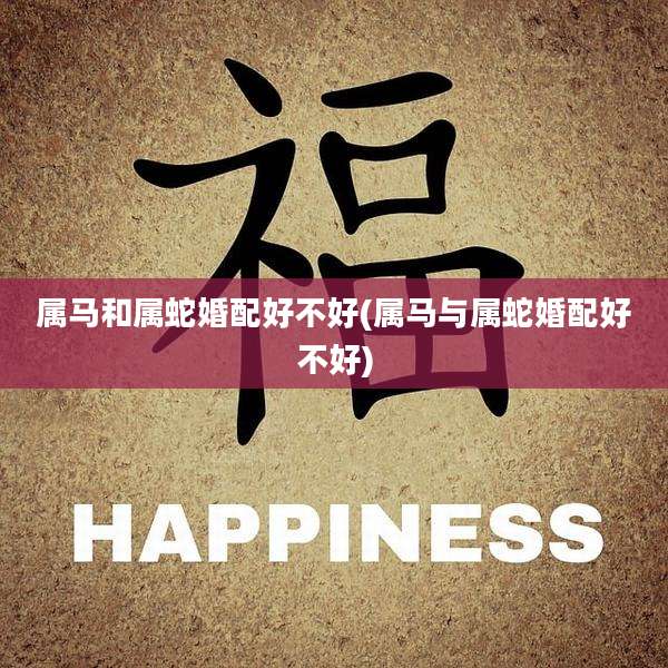 属马和属蛇婚配好不好(属马与属蛇婚配好不好)
