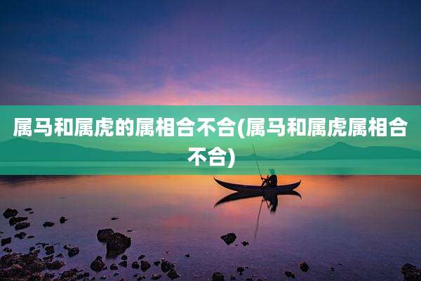 属马和属虎的属相合不合(属马和属虎属相合不合)