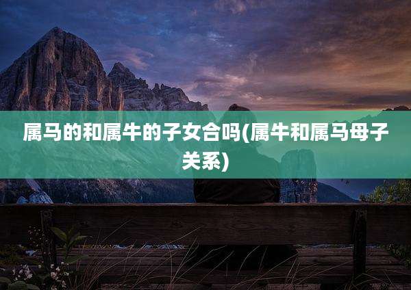 属马的和属牛的子女合吗(属牛和属马母子关系)