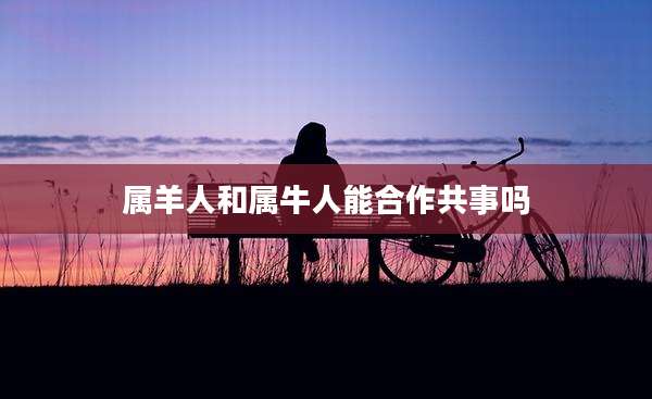 属羊人和属牛人能合作共事吗