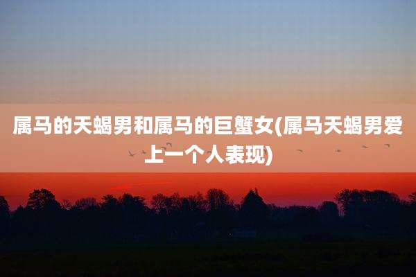 属马的天蝎男和属马的巨蟹女(属马天蝎男爱上一个人表现)