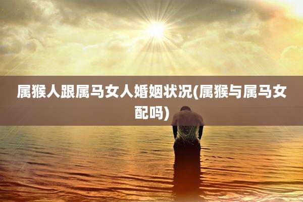 属猴人跟属马女人婚姻状况(属猴与属马女配吗)