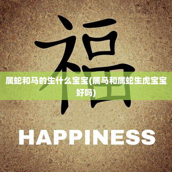 属蛇和马的生什么宝宝(属马和属蛇生虎宝宝好吗)