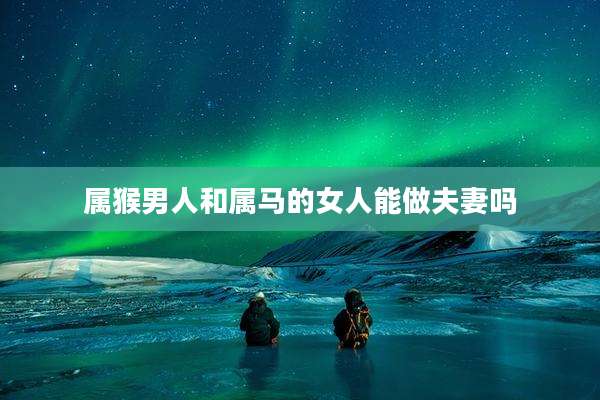 属猴男人和属马的女人能做夫妻吗