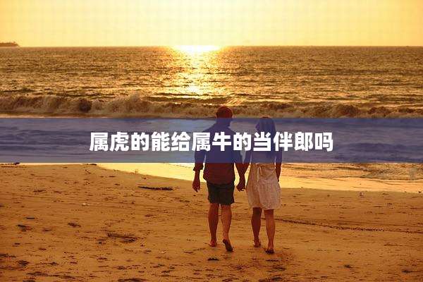 属虎的能给属牛的当伴郎吗