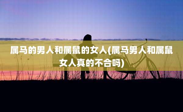 属马的男人和属鼠的女人(属马男人和属鼠女人真的不合吗)