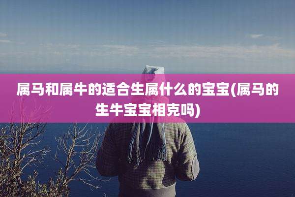 属马和属牛的适合生属什么的宝宝(属马的生牛宝宝相克吗)
