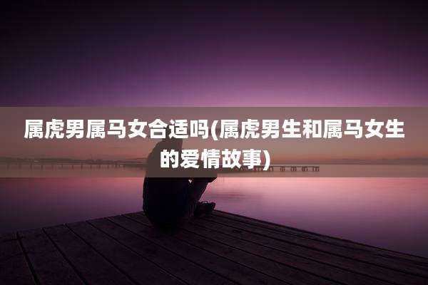 属虎男属马女合适吗(属虎男生和属马女生的爱情故事)