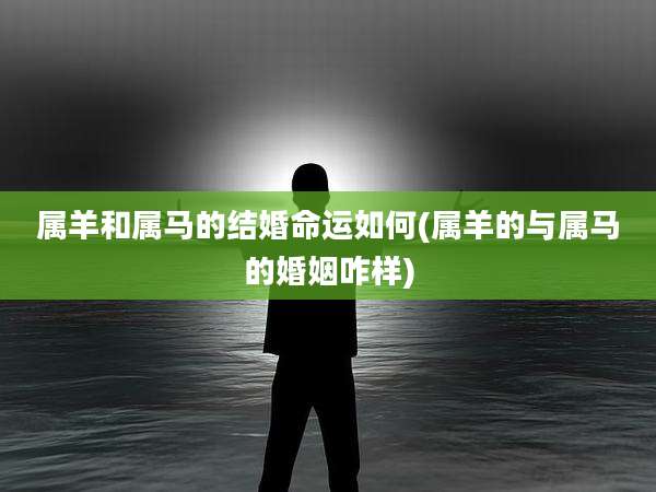 属羊和属马的结婚命运如何(属羊的与属马的婚姻咋样)