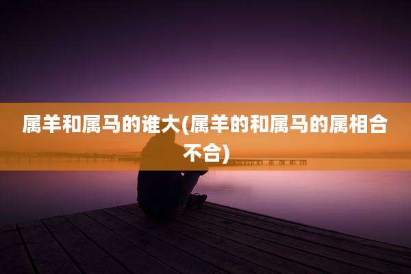 属羊和属马的谁大(属羊的和属马的属相合不合)