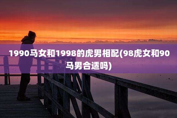 1990马女和1998的虎男相配(98虎女和90马男合适吗)