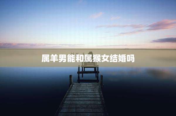 属羊男能和属猴女结婚吗