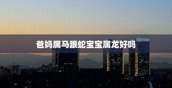 爸妈属马跟蛇宝宝属龙好吗