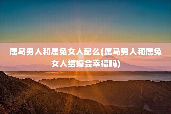 属马男人和属兔女人配么(属马男人和属兔女人结婚会幸福吗)
