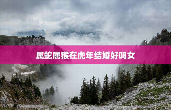 属蛇属猴在虎年结婚好吗女