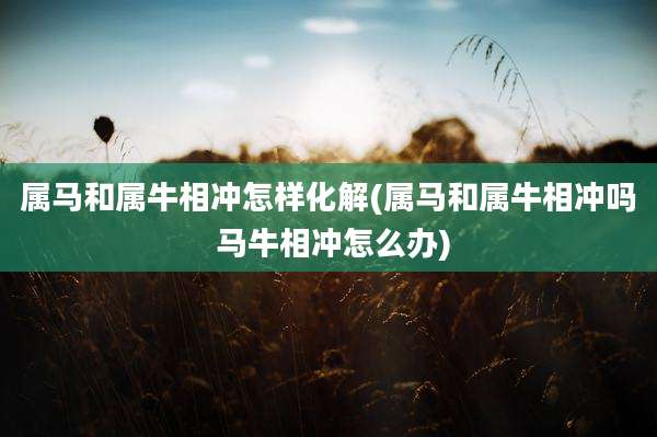 属马和属牛相冲怎样化解(属马和属牛相冲吗 马牛相冲怎么办)