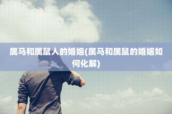 属马和属鼠人的婚姻(属马和属鼠的婚姻如何化解)