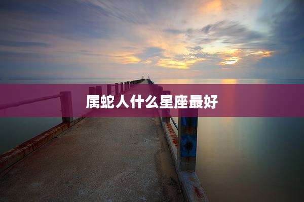 属蛇人什么星座最好