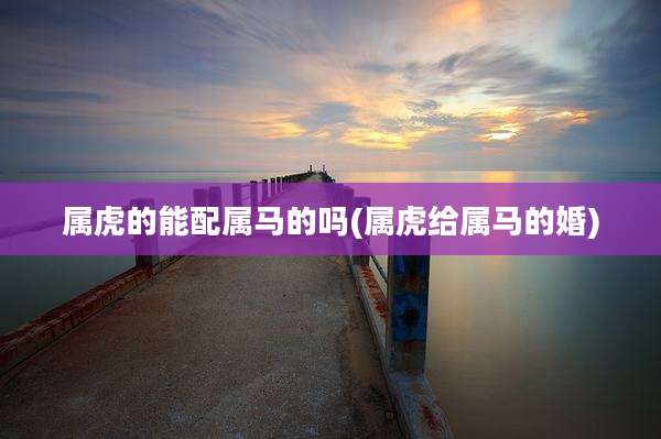 属虎的能配属马的吗(属虎给属马的婚)