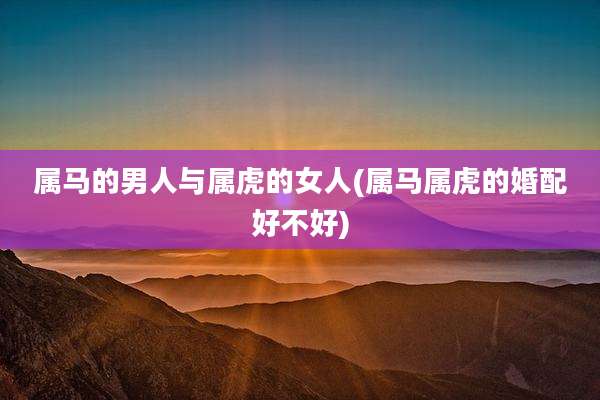 属马的男人与属虎的女人(属马属虎的婚配好不好)
