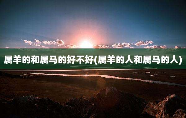 属羊的和属马的好不好(属羊的人和属马的人)