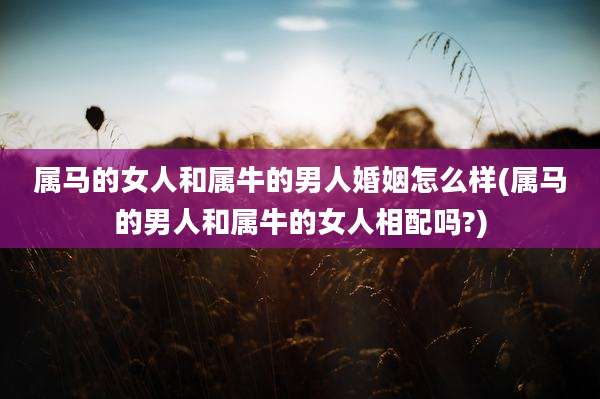 属马的女人和属牛的男人婚姻怎么样(属马的男人和属牛的女人相配吗?)