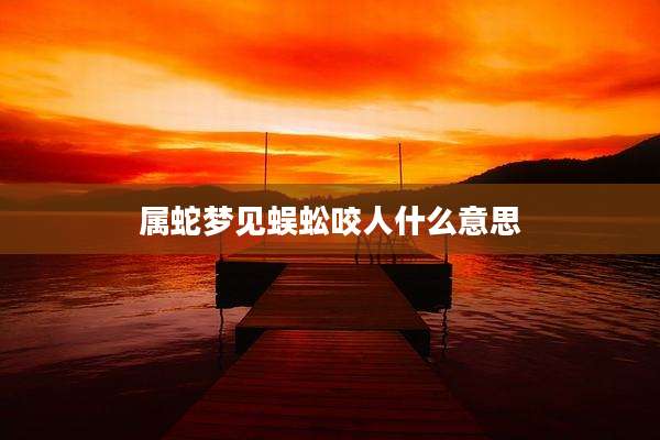 属蛇梦见蜈蚣咬人什么意思