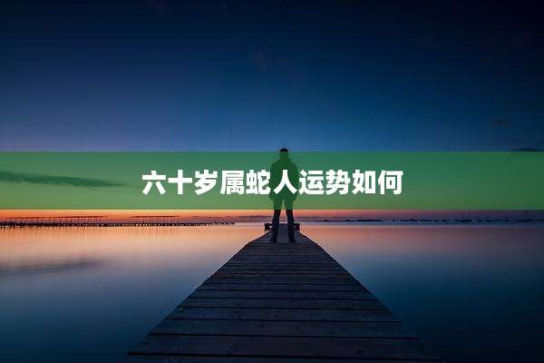 六十岁属蛇人运势如何