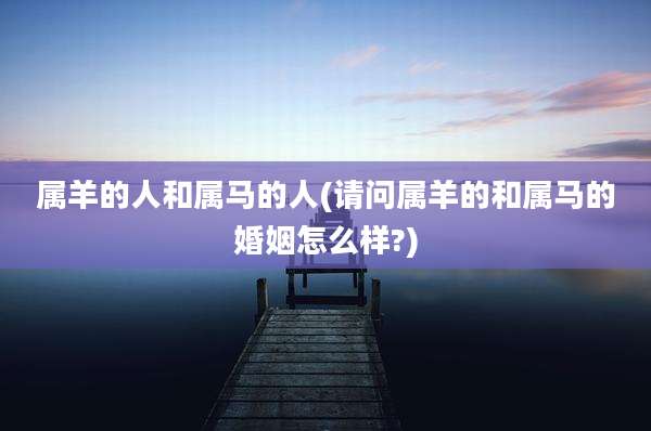 属羊的人和属马的人(请问属羊的和属马的婚姻怎么样?)