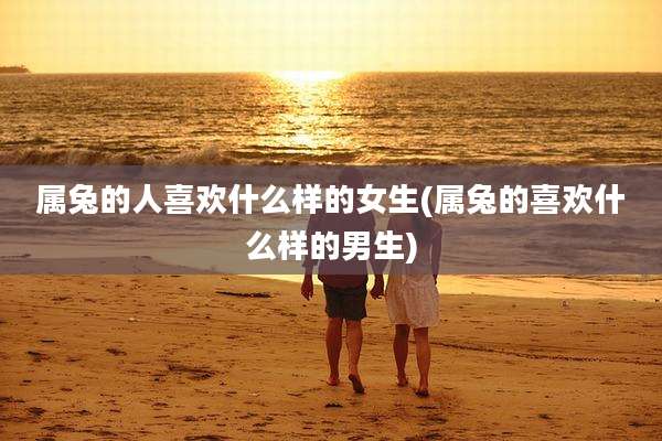 属兔的人喜欢什么样的女生(属兔的喜欢什么样的男生)