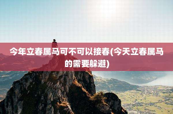 今年立春属马可不可以接春(今天立春属马的需要躲避)