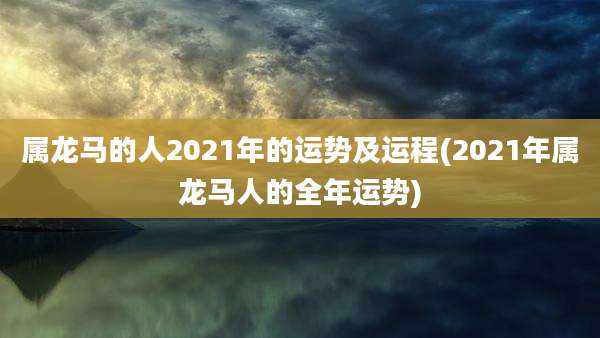 属龙马的人2021年的运势及运程(2021年属龙马人的全年运势)