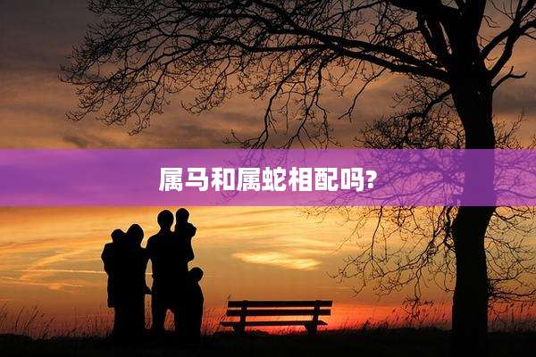 属马和属蛇相配吗?