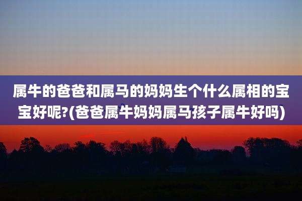 属牛的爸爸和属马的妈妈生个什么属相的宝宝好呢?(爸爸属牛妈妈属马孩子属牛好吗)