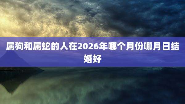 属狗和属蛇的人在2026年哪个月份哪月日结婚好