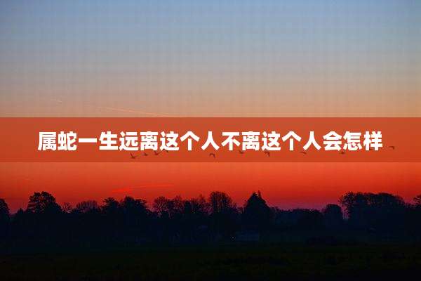 属蛇一生远离这个人不离这个人会怎样