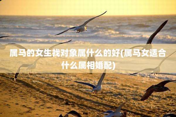 属马的女生找对象属什么的好(属马女适合什么属相婚配)