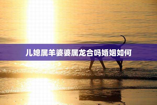 儿媳属羊婆婆属龙合吗婚姻如何