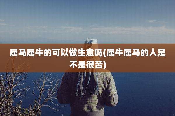 属马属牛的可以做生意吗(属牛属马的人是不是很苦)