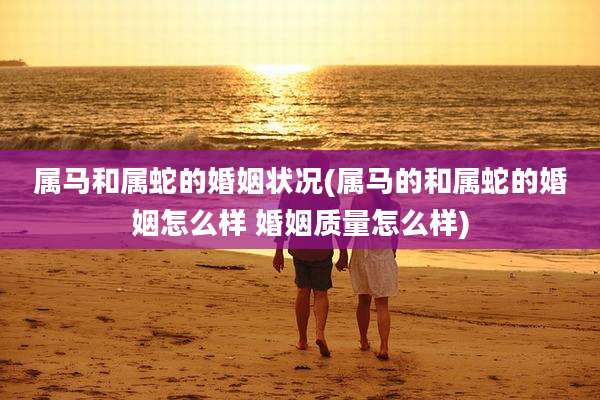 属马和属蛇的婚姻状况(属马的和属蛇的婚姻怎么样 婚姻质量怎么样)