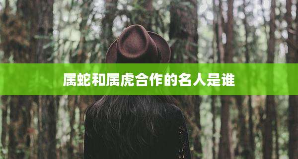 属蛇和属虎合作的名人是谁