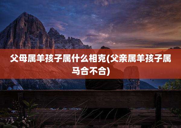 父母属羊孩子属什么相克(父亲属羊孩子属马合不合)