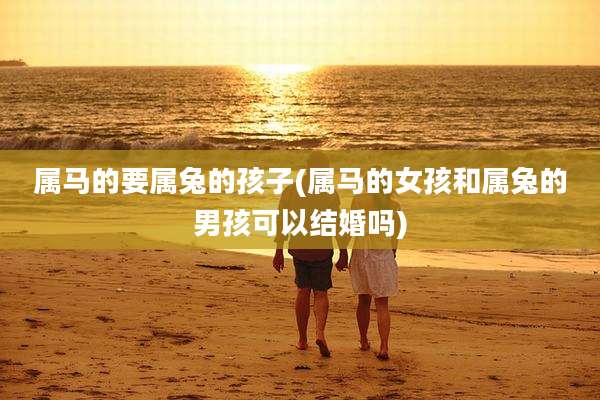 属马的要属兔的孩子(属马的女孩和属兔的男孩可以结婚吗)