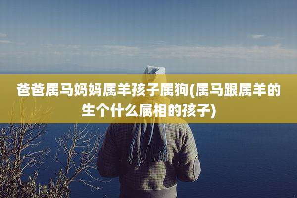 爸爸属马妈妈属羊孩子属狗(属马跟属羊的生个什么属相的孩子)