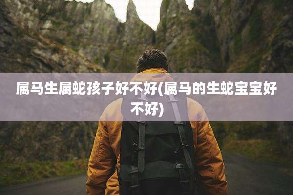 属马生属蛇孩子好不好(属马的生蛇宝宝好不好)