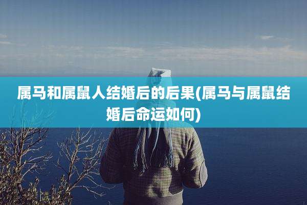 属马和属鼠人结婚后的后果(属马与属鼠结婚后命运如何)