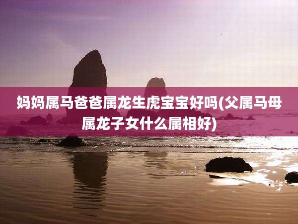 妈妈属马爸爸属龙生虎宝宝好吗(父属马母属龙子女什么属相好)