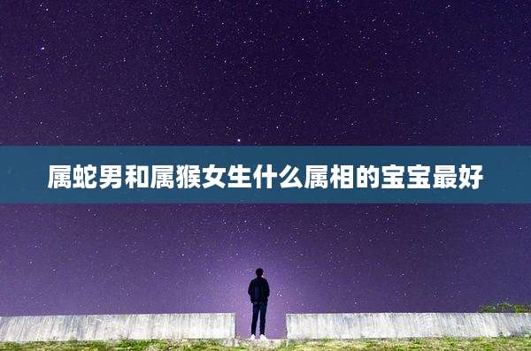 属蛇男和属猴女生什么属相的宝宝最好