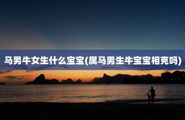 马男牛女生什么宝宝(属马男生牛宝宝相克吗)